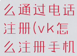 vk注册怎么通过电话注册(vk怎么注册手机)