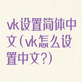 vk设置简体中文(vk怎么设置中文?)