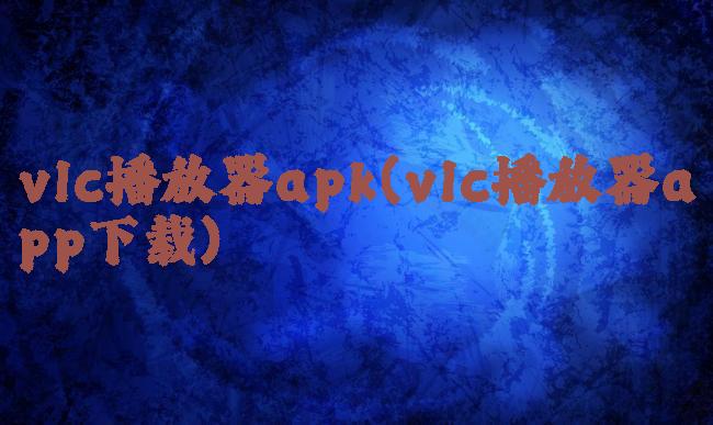 vlc播放器apk(vlc播放器app下载)