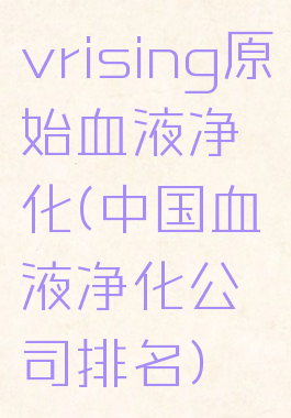 vrising原始血液净化(中国血液净化公司排名)