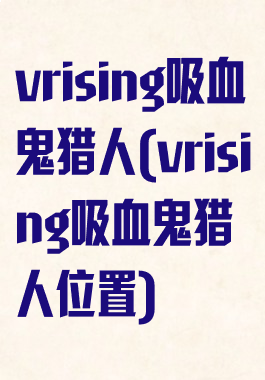 vrising吸血鬼猎人(vrising吸血鬼猎人位置)