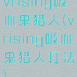 vrising吸血鬼猎人(vrising吸血鬼猎人打法)