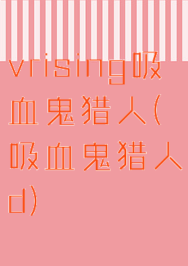 vrising吸血鬼猎人(吸血鬼猎人d)