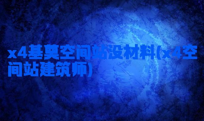 x4基奠空间站没材料(x4空间站建筑师)