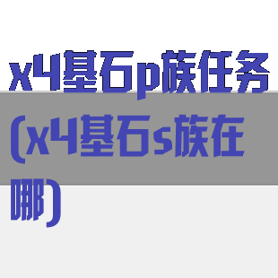 x4基石p族任务(x4基石s族在哪)