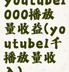 youtube1000播放量收益(youtube1千播放量收入)