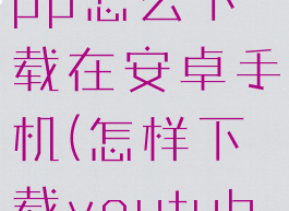youtubeapp怎么下载在安卓手机(怎样下载youtube安卓)