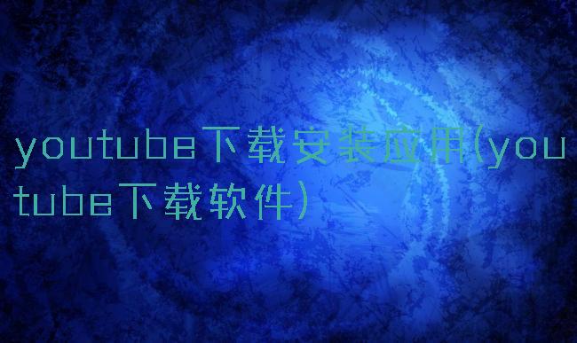youtube下载安装应用(youtube下载软件)