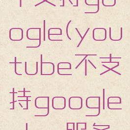 youtube不支持google(youtube不支持googleplay服务怎么办)