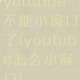 youtube不能小窗口了(youtube怎么小窗口)
