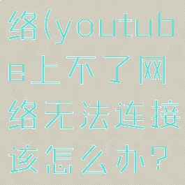 youtube不能连接网络(youtube上不了网络无法连接该怎么办?–手机爱问)