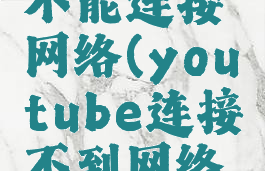 youtube不能连接网络(youtube连接不到网络怎么办)