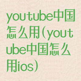 youtube中国怎么用(youtube中国怎么用ios)