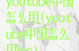 youtube中国怎么用(youtube中国怎么用ios)