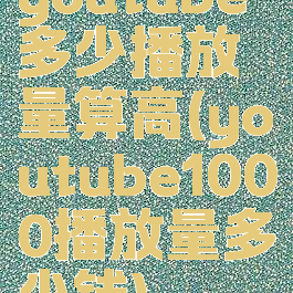 youtube多少播放量算高(youtube1000播放量多少钱)