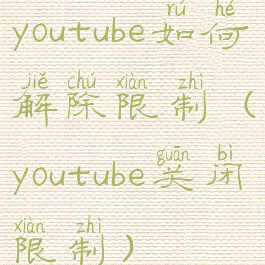 youtube如何解除限制(youtube关闭限制)