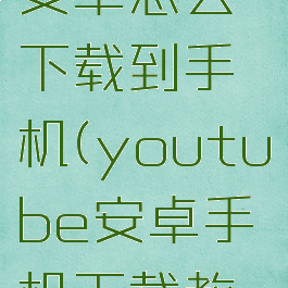 youtube安卓怎么下载到手机(youtube安卓手机下载教程)