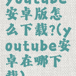 youtube安卓版怎么下载?(youtube安卓在哪下载)