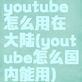youtube怎么用在大陆(youtube怎么国内能用)