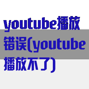 youtube播放错误(youtube播放不了)