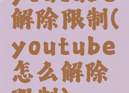 youtube解除限制(youtube怎么解除限制)