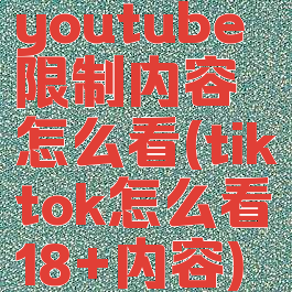 youtube限制内容怎么看(tiktok怎么看18+内容)