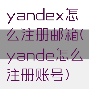 yandex怎么注册邮箱(yande怎么注册账号)
