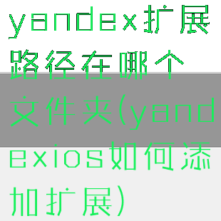 yandex扩展路径在哪个文件夹(yandexios如何添加扩展)