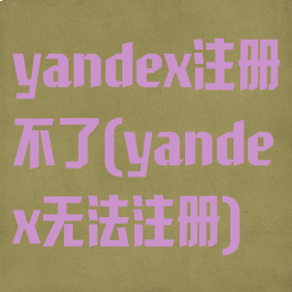 yandex注册不了(yandex无法注册)