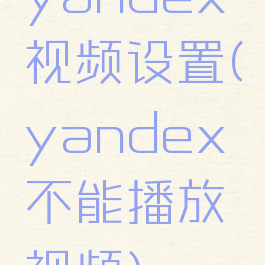yandex视频设置(yandex不能播放视频)