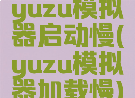 yuzu模拟器启动慢(yuzu模拟器加载慢)