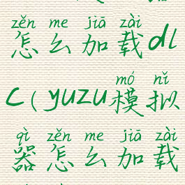 yuzu模拟器怎么加载dlc(yuzu模拟器怎么加载游戏)