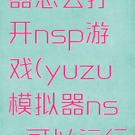 yuzu模拟器怎么打开nsp游戏(yuzu模拟器nsz可以运行么)