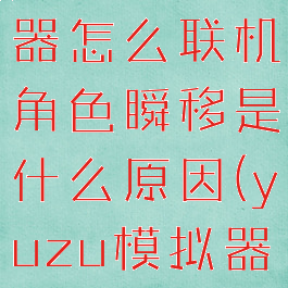 yuzu模拟器怎么联机角色瞬移是什么原因(yuzu模拟器常见问题)