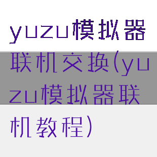 yuzu模拟器联机交换(yuzu模拟器联机教程)