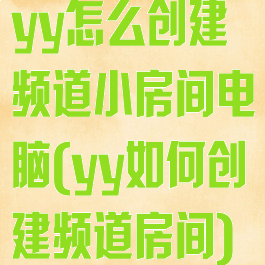 yy怎么创建频道小房间电脑(yy如何创建频道房间)