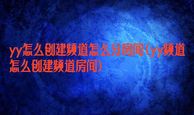 yy怎么创建频道怎么分房间(yy频道怎么创建频道房间)