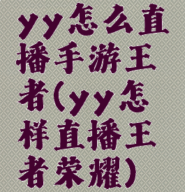yy怎么直播手游王者(yy怎样直播王者荣耀)