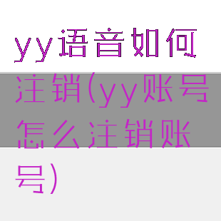 yy语音如何注销(yy账号怎么注销账号)