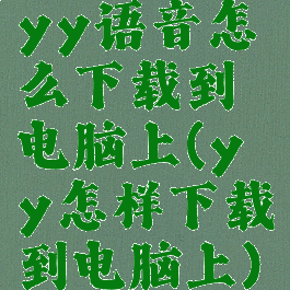 yy语音怎么下载到电脑上(yy怎样下载到电脑上)