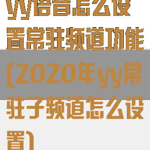 yy语音怎么设置常驻频道功能(2020年yy常驻子频道怎么设置)